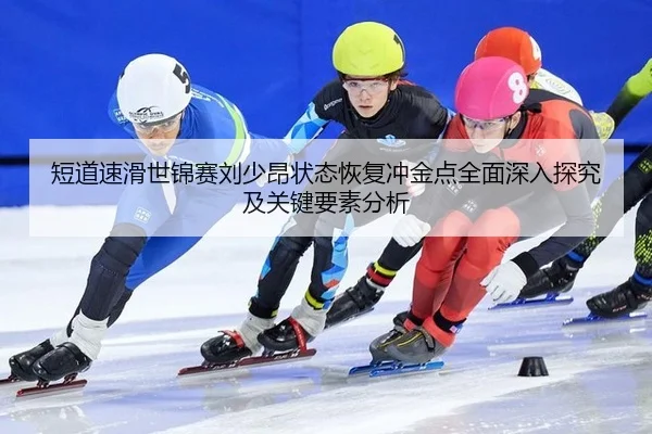 短道速滑世锦赛刘少昂状态恢复冲金点全面深入探究及关键要素分析
