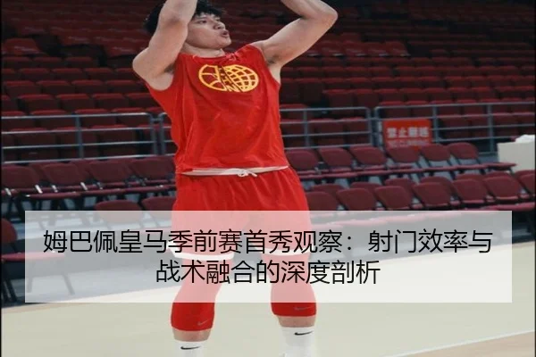 姆巴佩皇马季前赛首秀观察：射门效率与战术融合的深度剖析
