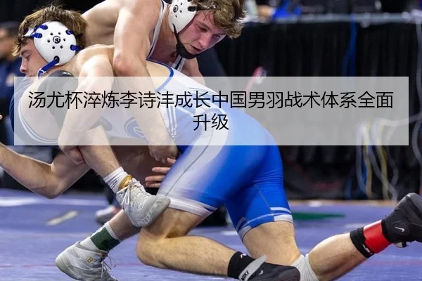 汤尤杯淬炼李诗沣成长中国男羽战术体系全面升级