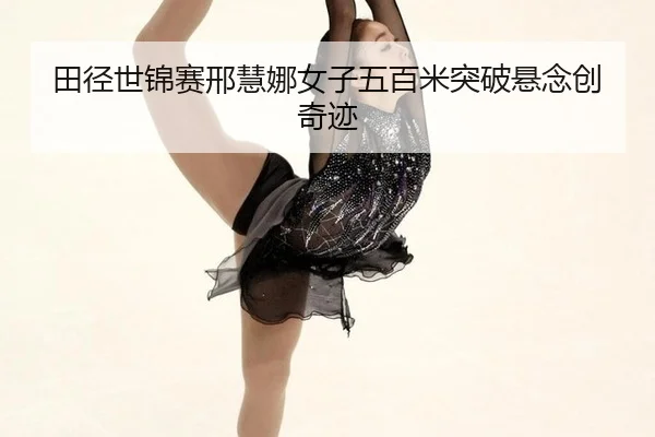 田径世锦赛邢慧娜女子五百米突破悬念创奇迹