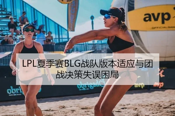 LPL夏季赛BLG战队版本适应与团战决策失误困局