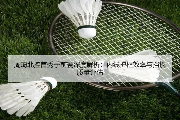 周琦北控首秀季前赛深度解析：内线护框效率与挡拆质量评估