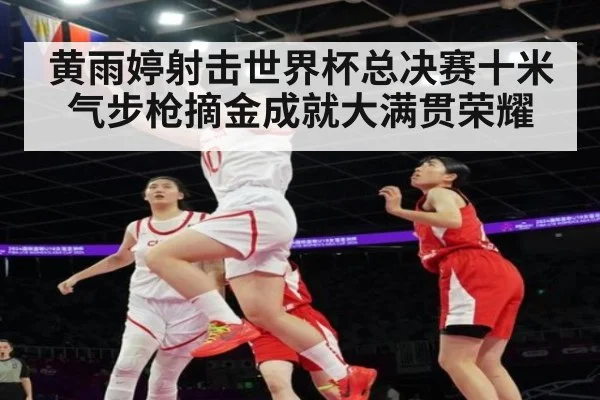 黄雨婷射击世界杯总决赛十米气步枪摘金成就大满贯荣耀