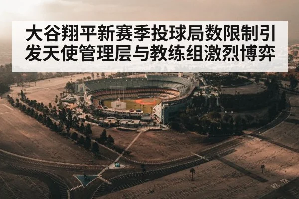 大谷翔平新赛季投球局数限制引发天使管理层与教练组激烈博弈
