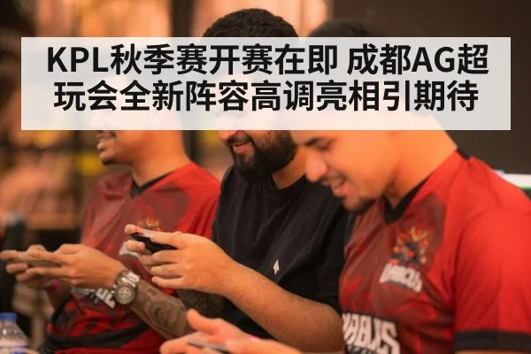 KPL秋季赛开赛在即 成都AG超玩会全新阵容高调亮相引期待