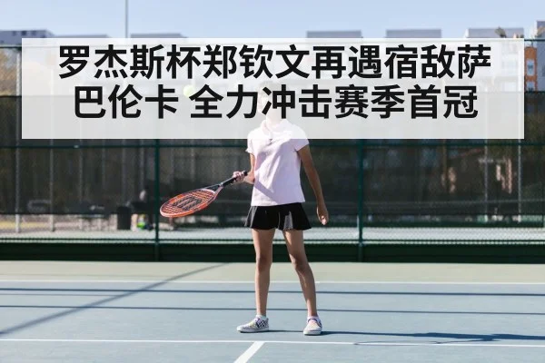 罗杰斯杯郑钦文再遇宿敌萨巴伦卡 全力冲击赛季首冠