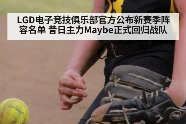 LGD电子竞技俱乐部官方公布新赛季阵容名单 昔日主力Maybe正式回归战队