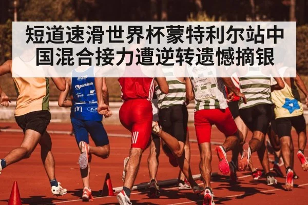 短道速滑世界杯蒙特利尔站中国混合接力遭逆转遗憾摘银