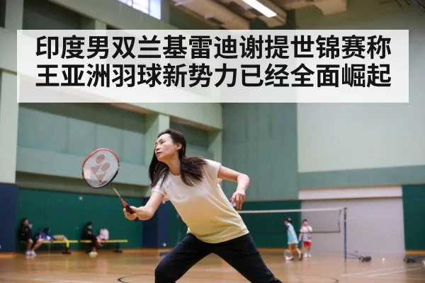 印度男双兰基雷迪谢提世锦赛称王亚洲羽球新势力已经全面崛起