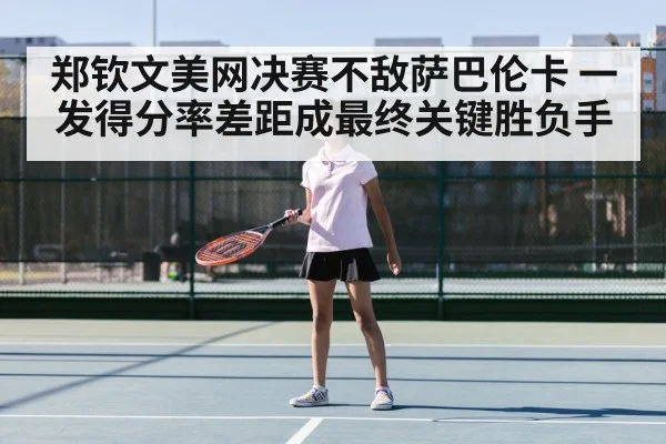 郑钦文美网决赛不敌萨巴伦卡 一发得分率差距成最终关键胜负手