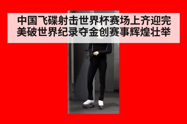 中国飞碟射击世界杯赛场上齐迎完美破世界纪录夺金创赛事辉煌壮举
