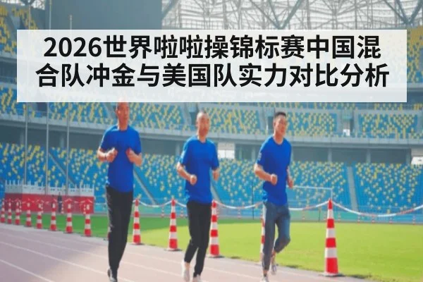 2026世界啦啦操锦标赛中国混合队冲金与美国队实力对比分析
