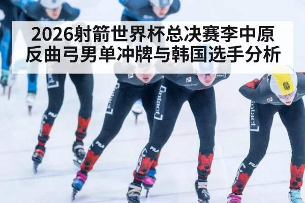 2026射箭世界杯总决赛李中原反曲弓男单冲牌与韩国选手分析